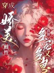 穿成娇美雌性，兽世多宠又多崽穿成娇美雌性，兽世多宠又多崽